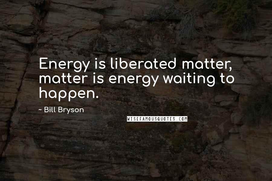 Bill Bryson Quotes: Energy is liberated matter, matter is energy waiting to happen.