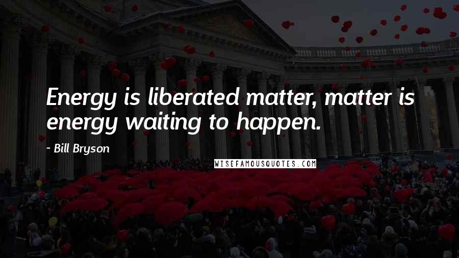 Bill Bryson Quotes: Energy is liberated matter, matter is energy waiting to happen.