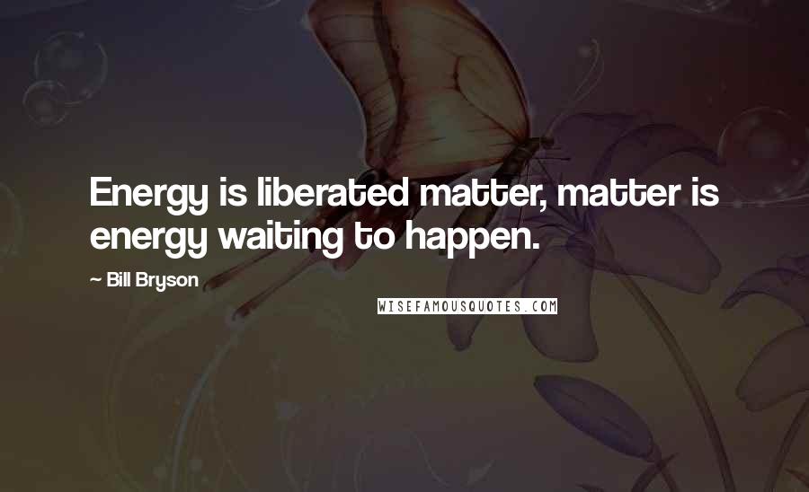 Bill Bryson Quotes: Energy is liberated matter, matter is energy waiting to happen.