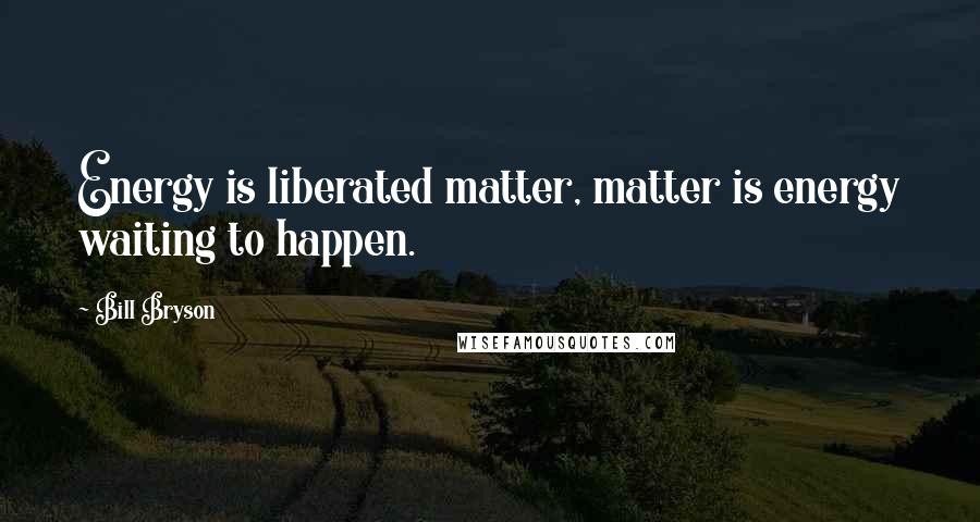 Bill Bryson Quotes: Energy is liberated matter, matter is energy waiting to happen.