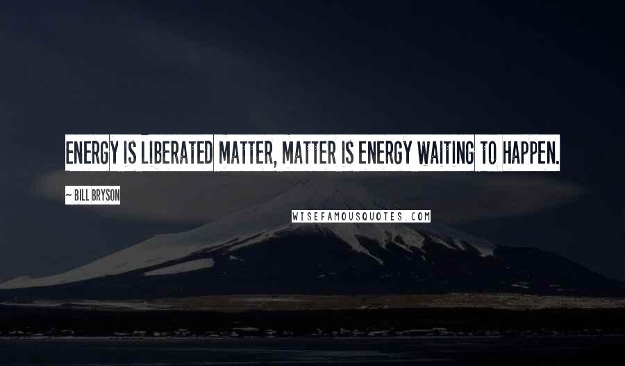 Bill Bryson Quotes: Energy is liberated matter, matter is energy waiting to happen.