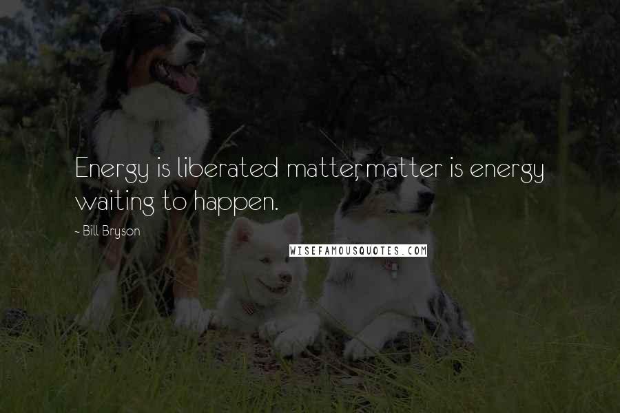 Bill Bryson Quotes: Energy is liberated matter, matter is energy waiting to happen.