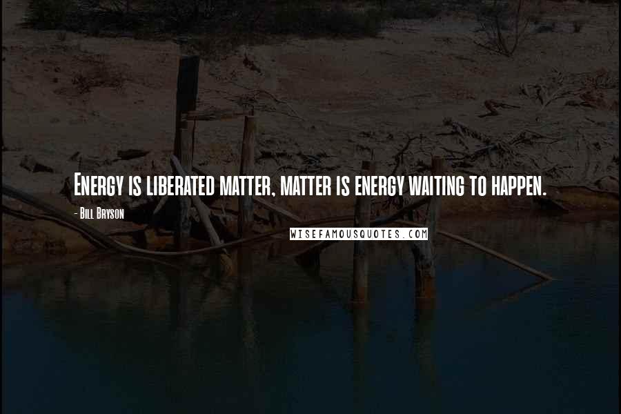 Bill Bryson Quotes: Energy is liberated matter, matter is energy waiting to happen.