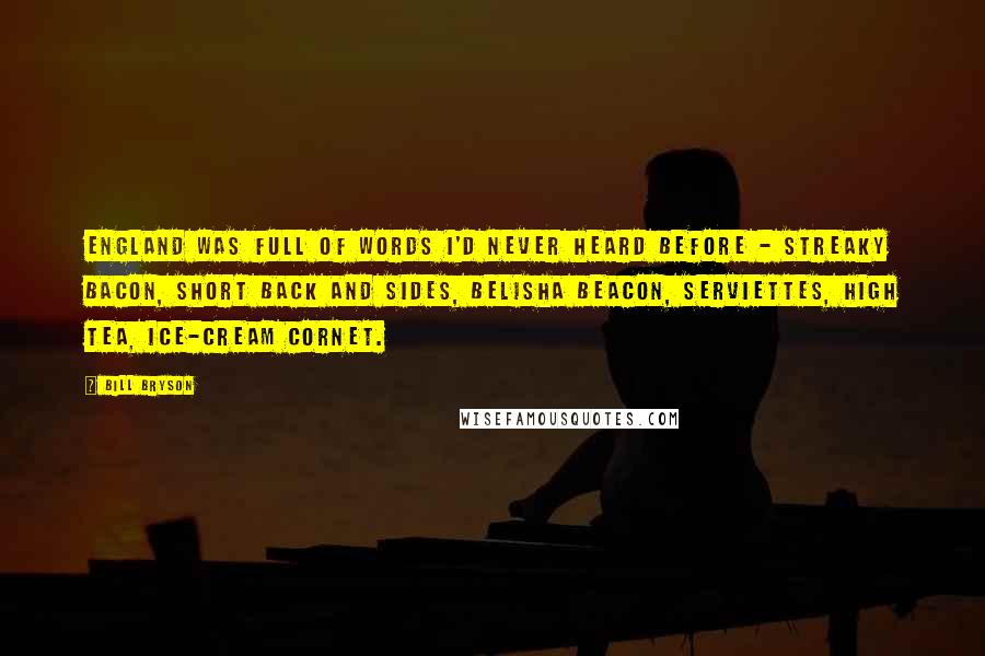 Bill Bryson Quotes: England was full of words I'd never heard before - streaky bacon, short back and sides, Belisha beacon, serviettes, high tea, ice-cream cornet.