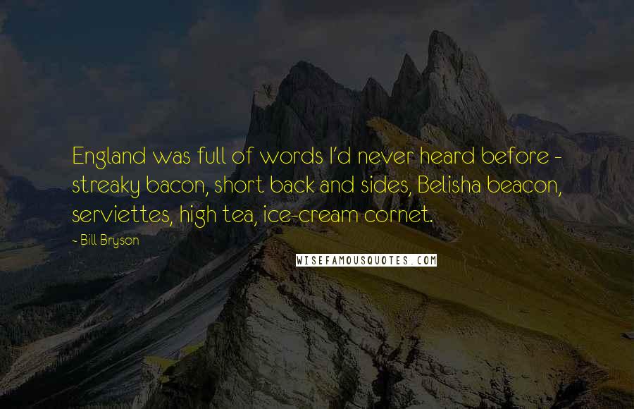 Bill Bryson Quotes: England was full of words I'd never heard before - streaky bacon, short back and sides, Belisha beacon, serviettes, high tea, ice-cream cornet.