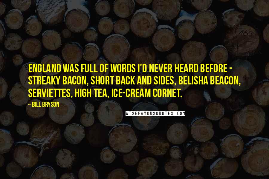 Bill Bryson Quotes: England was full of words I'd never heard before - streaky bacon, short back and sides, Belisha beacon, serviettes, high tea, ice-cream cornet.