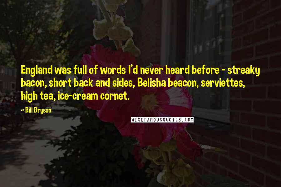 Bill Bryson Quotes: England was full of words I'd never heard before - streaky bacon, short back and sides, Belisha beacon, serviettes, high tea, ice-cream cornet.