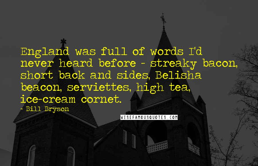 Bill Bryson Quotes: England was full of words I'd never heard before - streaky bacon, short back and sides, Belisha beacon, serviettes, high tea, ice-cream cornet.