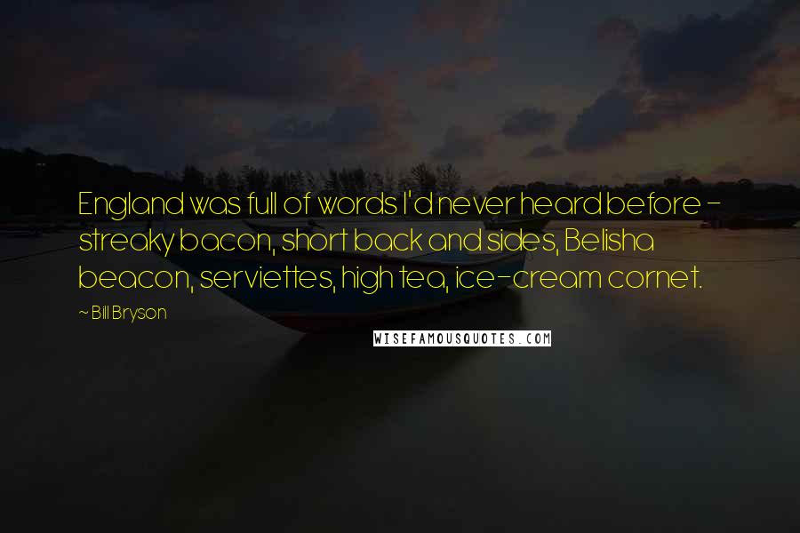 Bill Bryson Quotes: England was full of words I'd never heard before - streaky bacon, short back and sides, Belisha beacon, serviettes, high tea, ice-cream cornet.