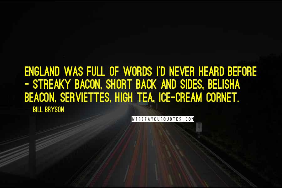 Bill Bryson Quotes: England was full of words I'd never heard before - streaky bacon, short back and sides, Belisha beacon, serviettes, high tea, ice-cream cornet.