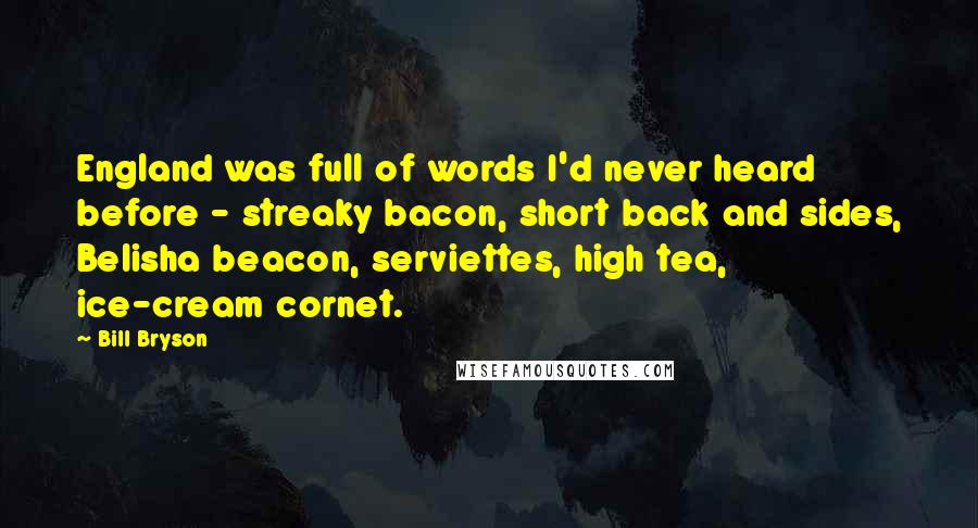 Bill Bryson Quotes: England was full of words I'd never heard before - streaky bacon, short back and sides, Belisha beacon, serviettes, high tea, ice-cream cornet.