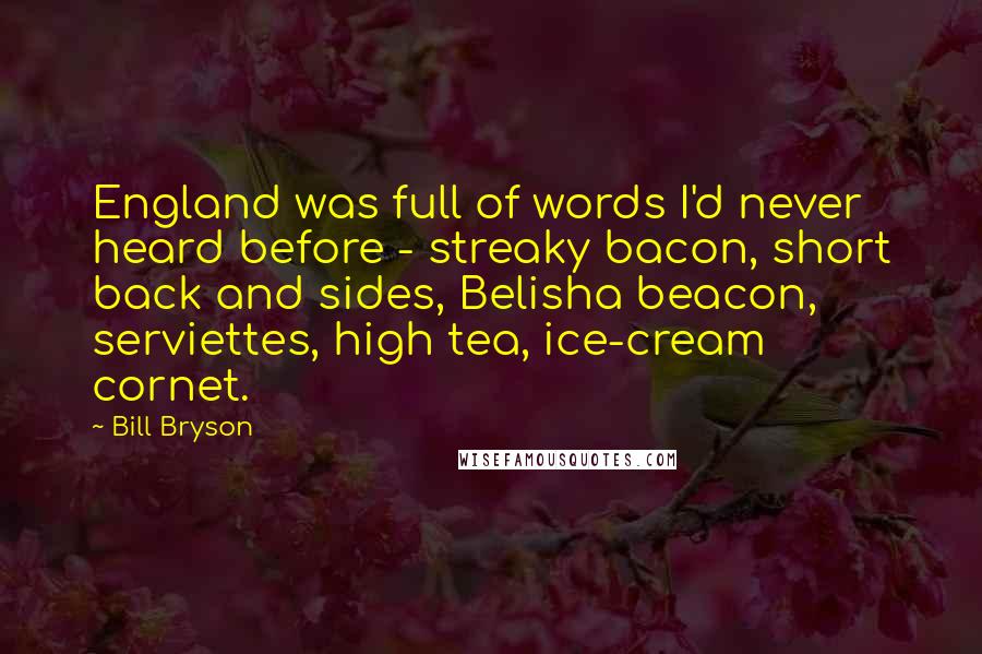 Bill Bryson Quotes: England was full of words I'd never heard before - streaky bacon, short back and sides, Belisha beacon, serviettes, high tea, ice-cream cornet.