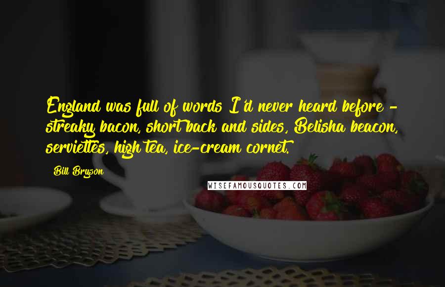 Bill Bryson Quotes: England was full of words I'd never heard before - streaky bacon, short back and sides, Belisha beacon, serviettes, high tea, ice-cream cornet.