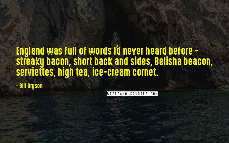 Bill Bryson Quotes: England was full of words I'd never heard before - streaky bacon, short back and sides, Belisha beacon, serviettes, high tea, ice-cream cornet.