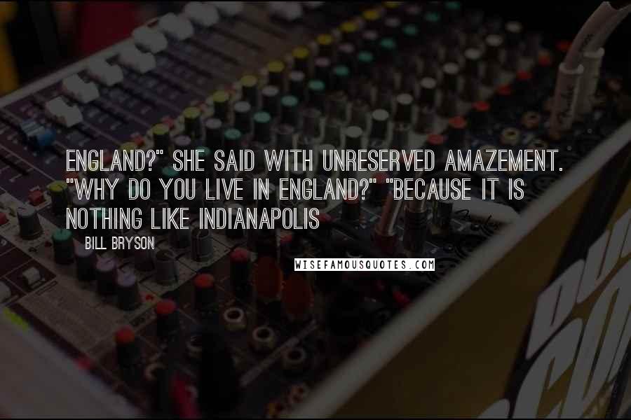 Bill Bryson Quotes: England?" she said with unreserved amazement. "Why do you live in England?" "Because it is nothing like Indianapolis
