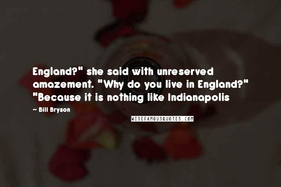 Bill Bryson Quotes: England?" she said with unreserved amazement. "Why do you live in England?" "Because it is nothing like Indianapolis