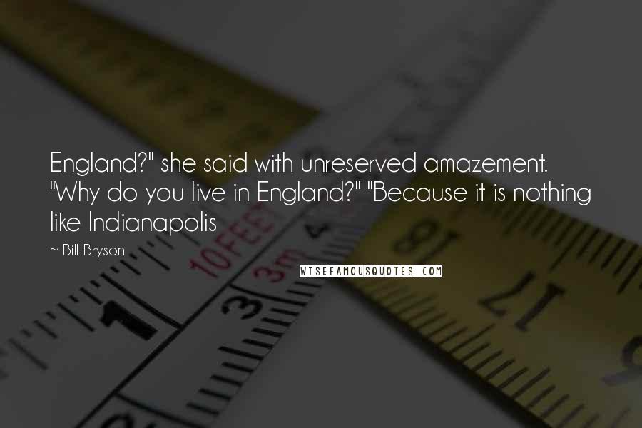 Bill Bryson Quotes: England?" she said with unreserved amazement. "Why do you live in England?" "Because it is nothing like Indianapolis