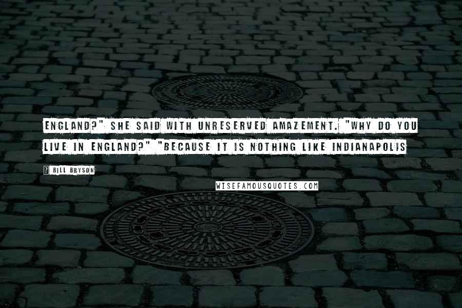 Bill Bryson Quotes: England?" she said with unreserved amazement. "Why do you live in England?" "Because it is nothing like Indianapolis