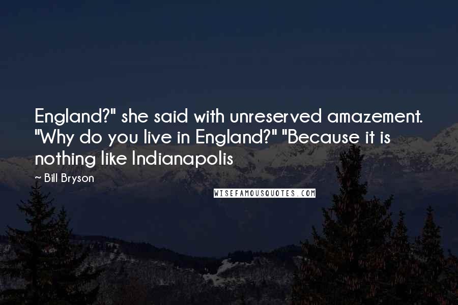 Bill Bryson Quotes: England?" she said with unreserved amazement. "Why do you live in England?" "Because it is nothing like Indianapolis