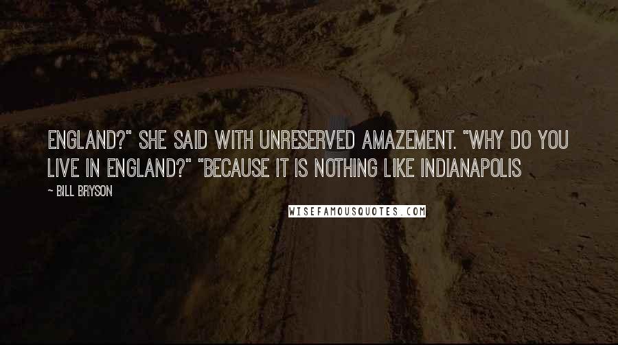 Bill Bryson Quotes: England?" she said with unreserved amazement. "Why do you live in England?" "Because it is nothing like Indianapolis