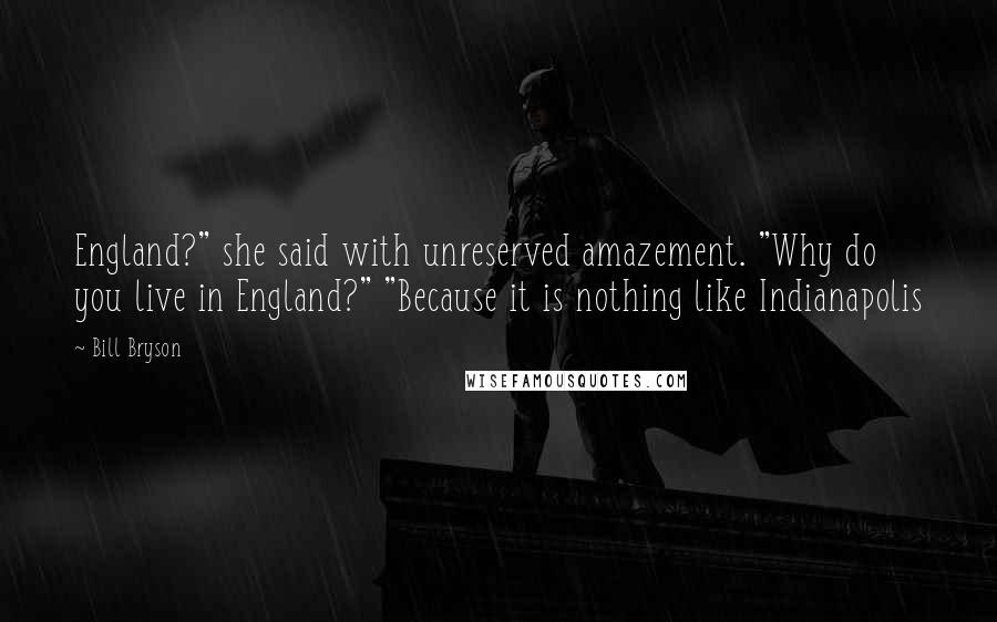 Bill Bryson Quotes: England?" she said with unreserved amazement. "Why do you live in England?" "Because it is nothing like Indianapolis