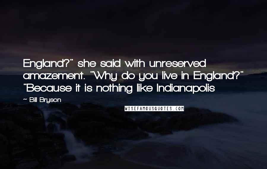 Bill Bryson Quotes: England?" she said with unreserved amazement. "Why do you live in England?" "Because it is nothing like Indianapolis