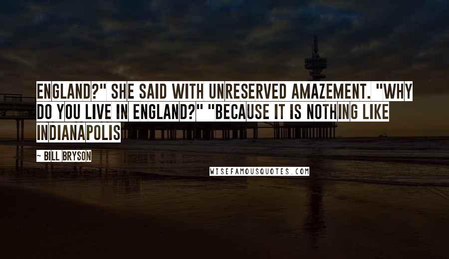 Bill Bryson Quotes: England?" she said with unreserved amazement. "Why do you live in England?" "Because it is nothing like Indianapolis