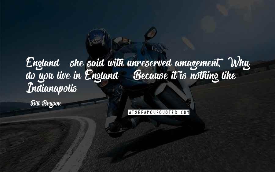 Bill Bryson Quotes: England?" she said with unreserved amazement. "Why do you live in England?" "Because it is nothing like Indianapolis
