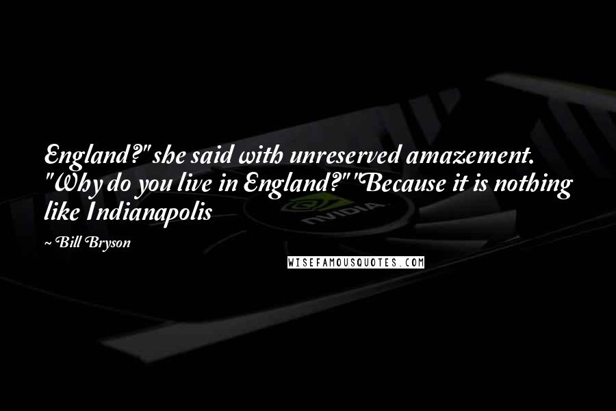 Bill Bryson Quotes: England?" she said with unreserved amazement. "Why do you live in England?" "Because it is nothing like Indianapolis