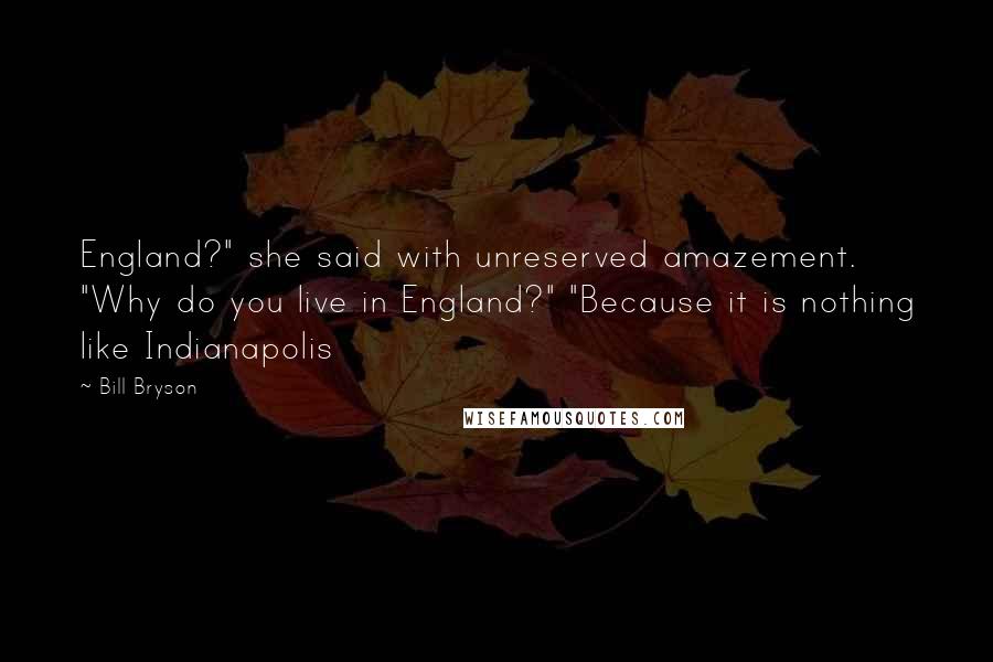 Bill Bryson Quotes: England?" she said with unreserved amazement. "Why do you live in England?" "Because it is nothing like Indianapolis
