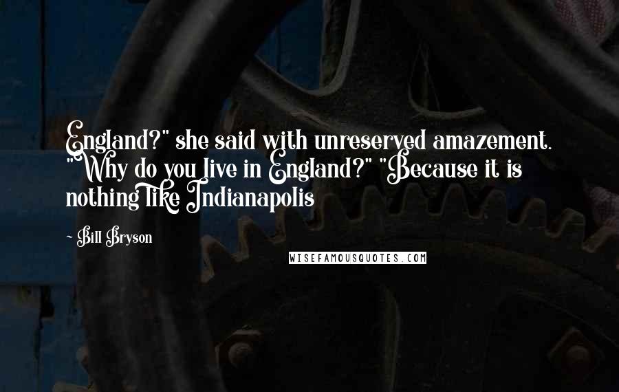 Bill Bryson Quotes: England?" she said with unreserved amazement. "Why do you live in England?" "Because it is nothing like Indianapolis