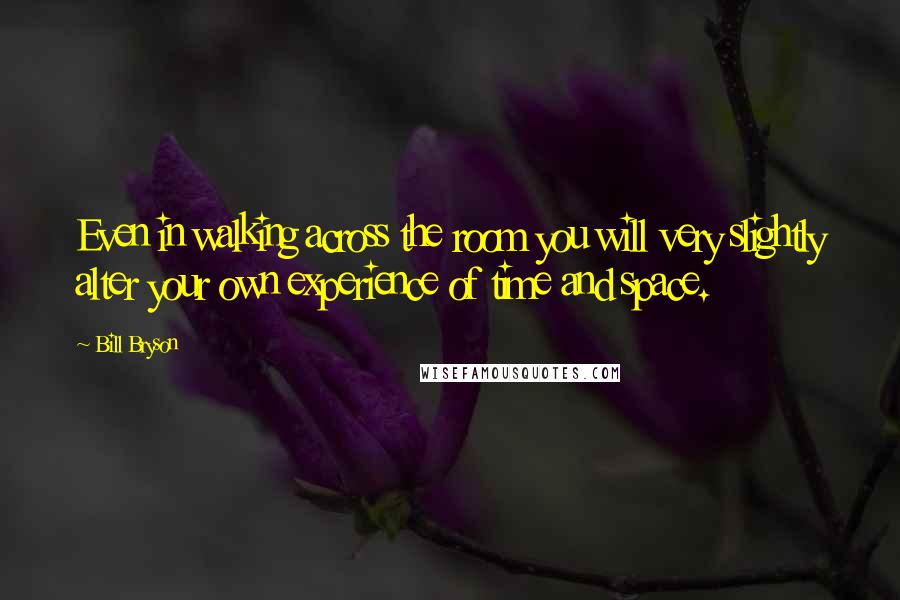 Bill Bryson Quotes: Even in walking across the room you will very slightly alter your own experience of time and space.