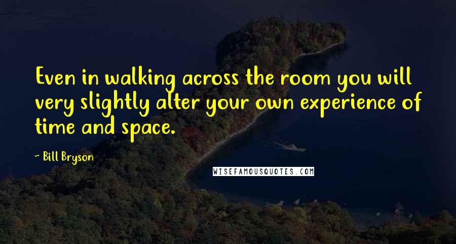 Bill Bryson Quotes: Even in walking across the room you will very slightly alter your own experience of time and space.