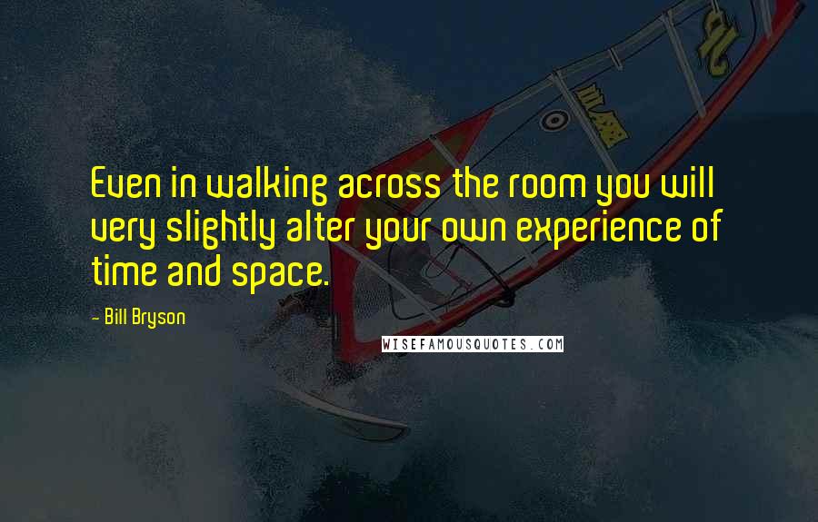 Bill Bryson Quotes: Even in walking across the room you will very slightly alter your own experience of time and space.