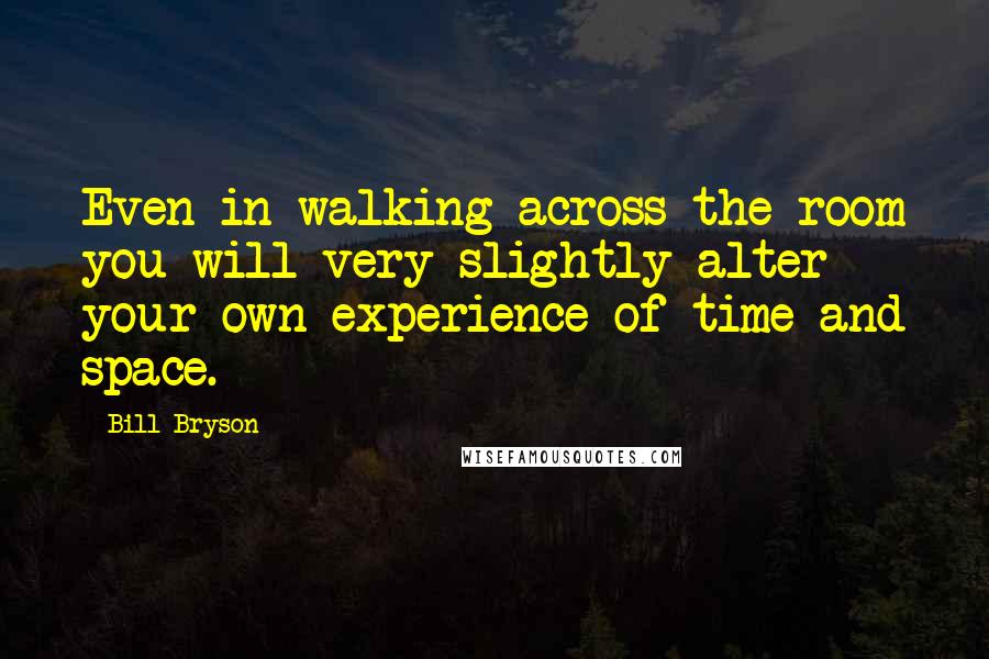 Bill Bryson Quotes: Even in walking across the room you will very slightly alter your own experience of time and space.