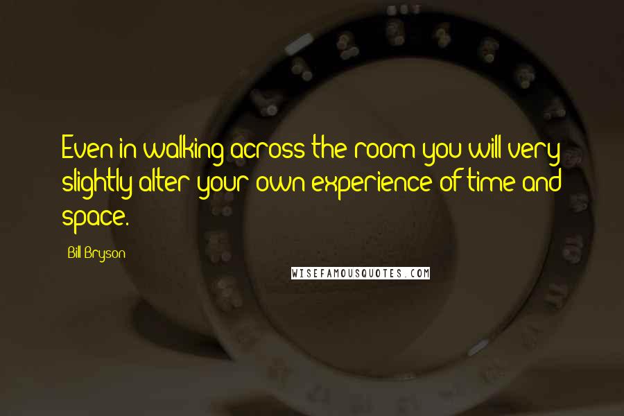 Bill Bryson Quotes: Even in walking across the room you will very slightly alter your own experience of time and space.