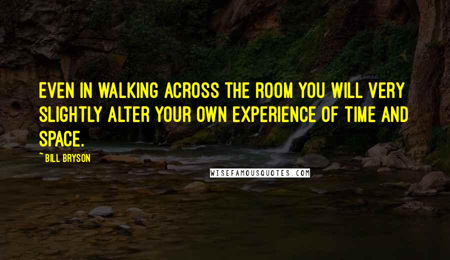 Bill Bryson Quotes: Even in walking across the room you will very slightly alter your own experience of time and space.