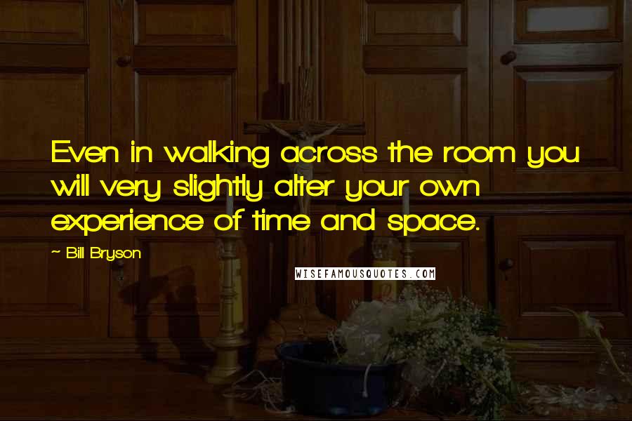 Bill Bryson Quotes: Even in walking across the room you will very slightly alter your own experience of time and space.