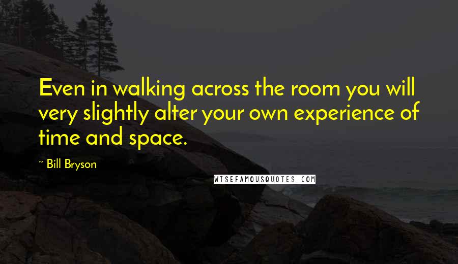 Bill Bryson Quotes: Even in walking across the room you will very slightly alter your own experience of time and space.