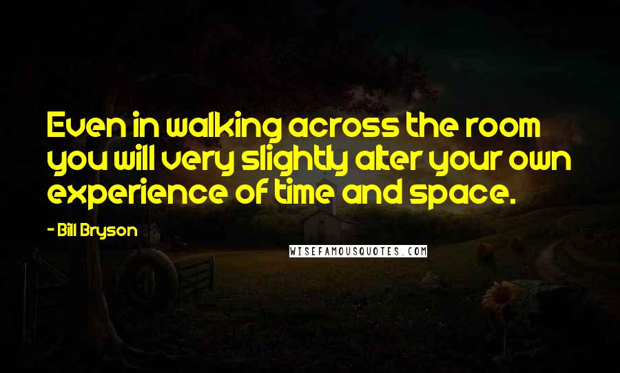 Bill Bryson Quotes: Even in walking across the room you will very slightly alter your own experience of time and space.