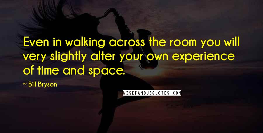 Bill Bryson Quotes: Even in walking across the room you will very slightly alter your own experience of time and space.