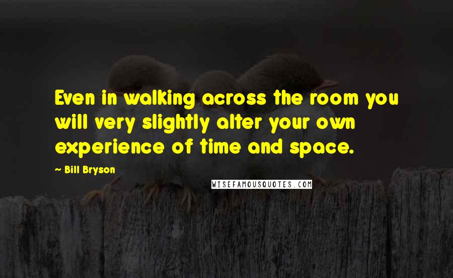 Bill Bryson Quotes: Even in walking across the room you will very slightly alter your own experience of time and space.