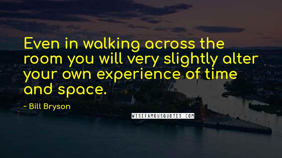 Bill Bryson Quotes: Even in walking across the room you will very slightly alter your own experience of time and space.