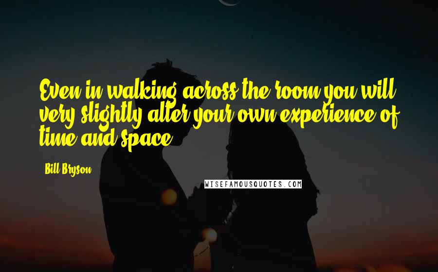 Bill Bryson Quotes: Even in walking across the room you will very slightly alter your own experience of time and space.