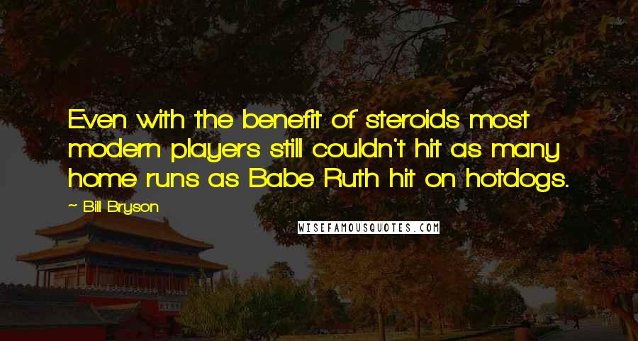 Bill Bryson Quotes: Even with the benefit of steroids most modern players still couldn't hit as many home runs as Babe Ruth hit on hotdogs.