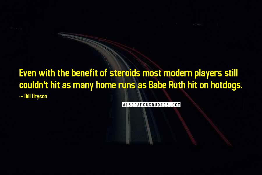 Bill Bryson Quotes: Even with the benefit of steroids most modern players still couldn't hit as many home runs as Babe Ruth hit on hotdogs.