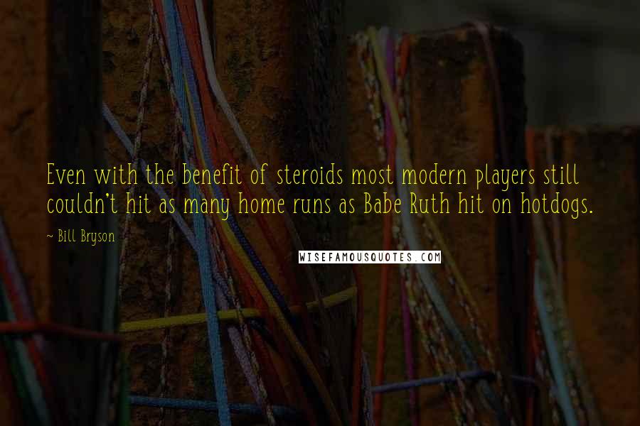 Bill Bryson Quotes: Even with the benefit of steroids most modern players still couldn't hit as many home runs as Babe Ruth hit on hotdogs.