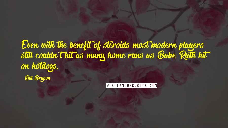 Bill Bryson Quotes: Even with the benefit of steroids most modern players still couldn't hit as many home runs as Babe Ruth hit on hotdogs.