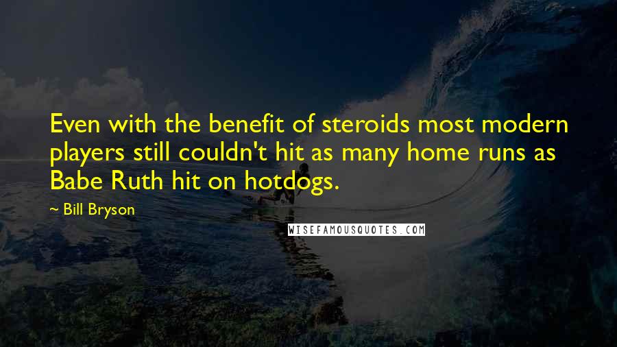 Bill Bryson Quotes: Even with the benefit of steroids most modern players still couldn't hit as many home runs as Babe Ruth hit on hotdogs.