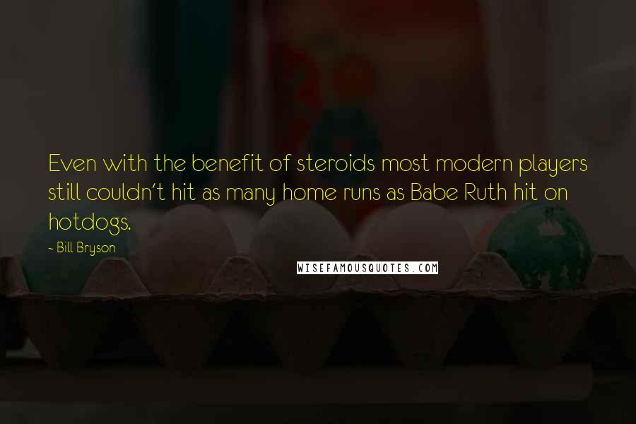 Bill Bryson Quotes: Even with the benefit of steroids most modern players still couldn't hit as many home runs as Babe Ruth hit on hotdogs.